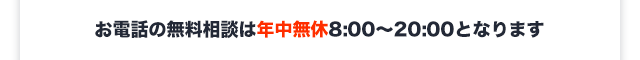 お電話の無料相談は年中無休8:00〜20:00となります。